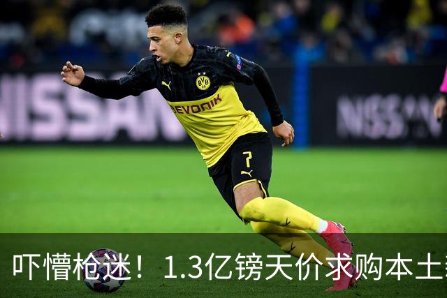 吓懵枪迷！1.3亿镑天价求购本土新星，阿森纳砸钱冲标王暗藏谈判死穴