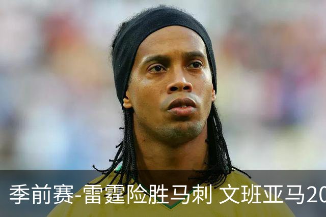 季前赛-雷霆险胜马刺 文班亚马20分切特21+9