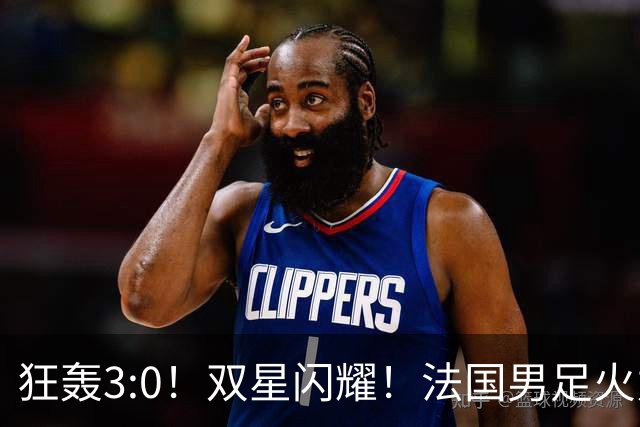 狂轰3:0！双星闪耀！法国男足火力猛，姆巴佩和登贝莱把对手打崩盘