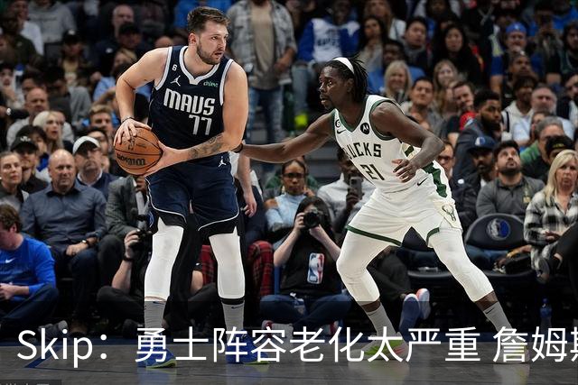 Skip：勇士阵容老化太严重 詹姆斯回骑士夺冠概率大过勇士